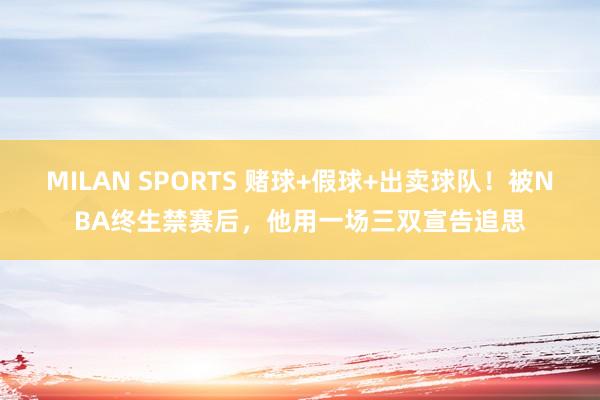 MILAN SPORTS 赌球+假球+出卖球队！被NBA终生禁赛后，他用一场三双宣告追思