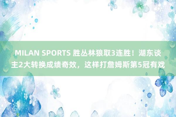 MILAN SPORTS 胜丛林狼取3连胜！湖东谈主2大转换成绩奇效，这样打詹姆斯第5冠有戏