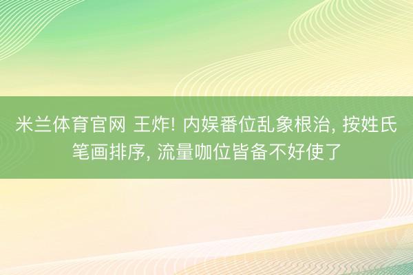 米兰体育官网 王炸! 内娱番位乱象根治， 按姓氏笔画排序， 流量咖位皆备不好使了