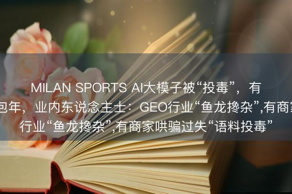 MILAN SPORTS AI大模子被“投毒”，有商家报价6600元就能包年，业内东说念主士：GEO行业“鱼龙搀杂”，有商家哄骗过失“语料投毒”