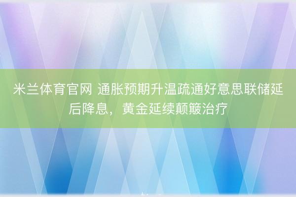 米兰体育官网 通胀预期升温疏通好意思联储延后降息，黄金延续颠簸治疗