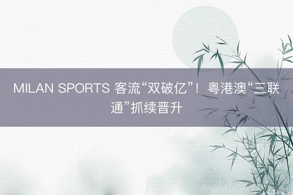 MILAN SPORTS 客流“双破亿”！粤港澳“三联通”抓续晋升
