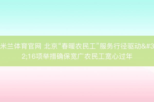 米兰体育官网 北京“春暖农民工”服务行径驱动 16项举措确保宽广农民工宽心过年