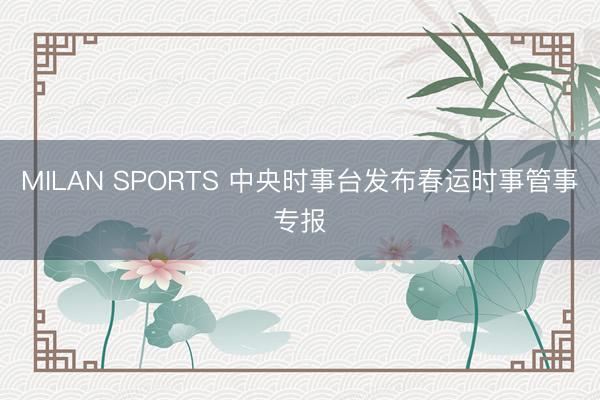 MILAN SPORTS 中央时事台发布春运时事管事专报