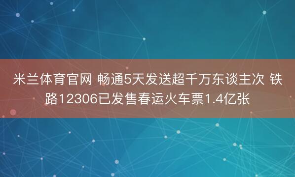 米兰体育官网 畅通5天发送超千万东谈主次 铁路12306已发售春运火车票1.4亿张