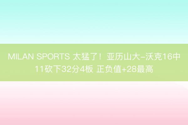 MILAN SPORTS 太猛了！亚历山大-沃克16中11砍下32分4板 正负值+28最高