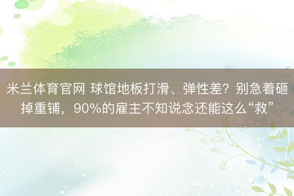米兰体育官网 球馆地板打滑、弹性差？别急着砸掉重铺，90%的雇主不知说念还能这么“救”