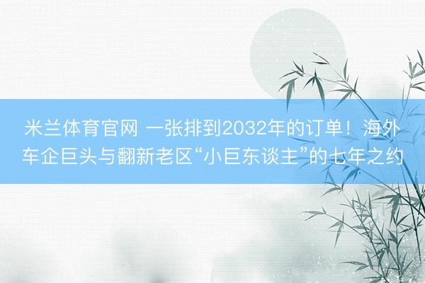 米兰体育官网 一张排到2032年的订单！海外车企巨头与翻新老区“小巨东谈主”的七年之约