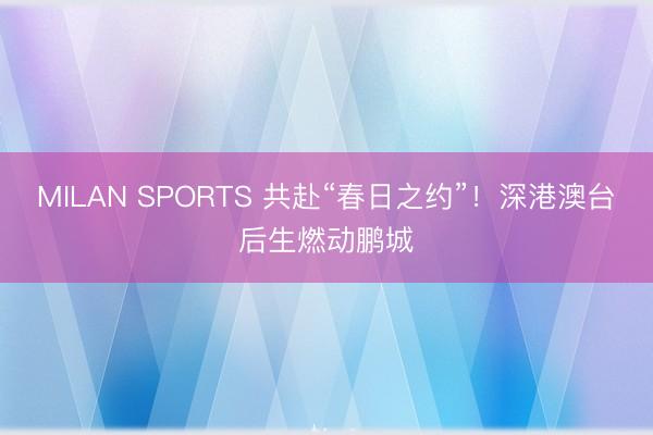 MILAN SPORTS 共赴“春日之约”！深港澳台后生燃动鹏城