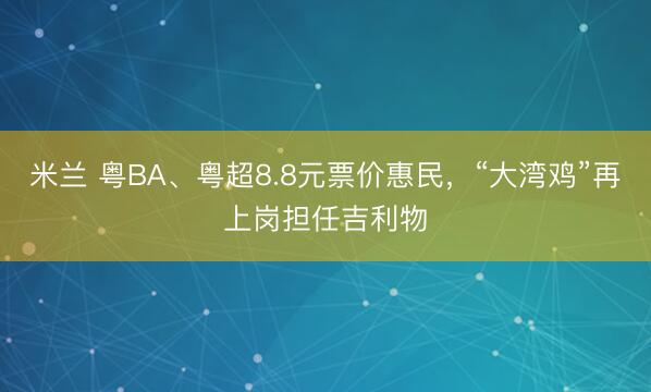 米兰 粤BA、粤超8.8元票价惠民，“大湾鸡”再上岗担任吉利物