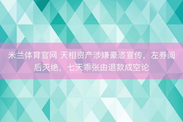 米兰体育官网 天相资产涉嫌豪恣宣传,左券阅后灭绝,七天乖张由退款成空论