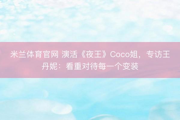 米兰体育官网 演活《夜王》Coco姐,专访王丹妮:看重对待每一个变装
