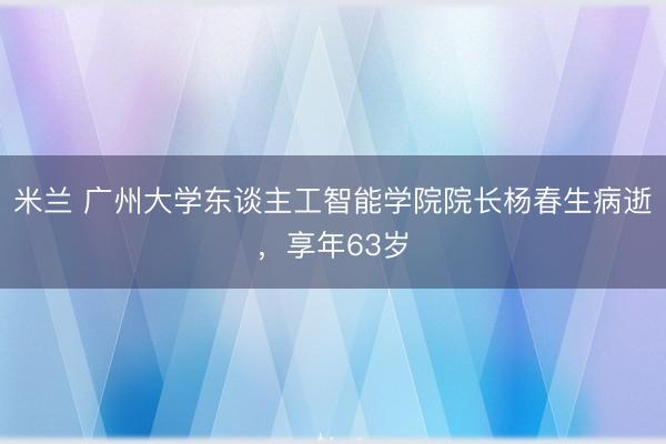 米兰 广州大学东谈主工智能学院院长杨春生病逝,享年63岁