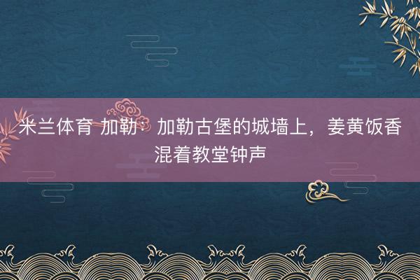 米兰体育 加勒：加勒古堡的城墙上，姜黄饭香混着教堂钟声