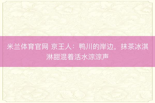 米兰体育官网 京王人：鸭川的岸边，抹茶冰淇淋甜混着活水淙淙声