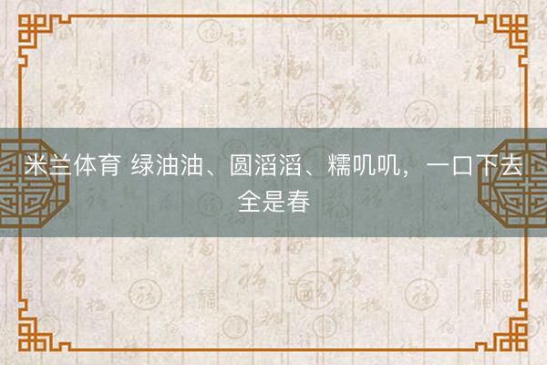 米兰体育 绿油油、圆滔滔、糯叽叽，一口下去全是春