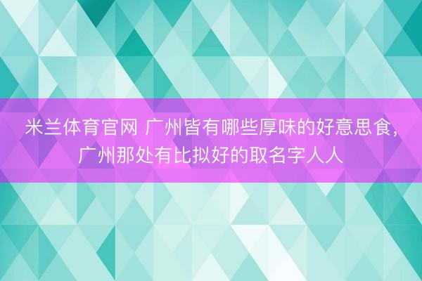 米兰体育官网 广州皆有哪些厚味的好意思食，广州那处有比拟好的取名字人人