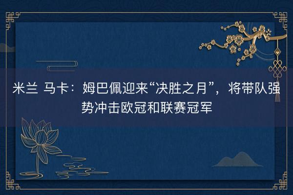米兰 马卡：姆巴佩迎来“决胜之月”，将带队强势冲击欧冠和联赛冠军