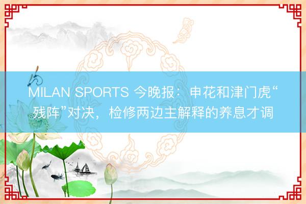 MILAN SPORTS 今晚报:申花和津门虎“残阵”对决,检修两边主解释的养息才调
