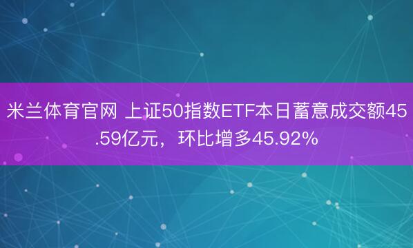 米兰体育官网 上证50指数ETF本日蓄意成交额45.59亿元，环比增多45.92%