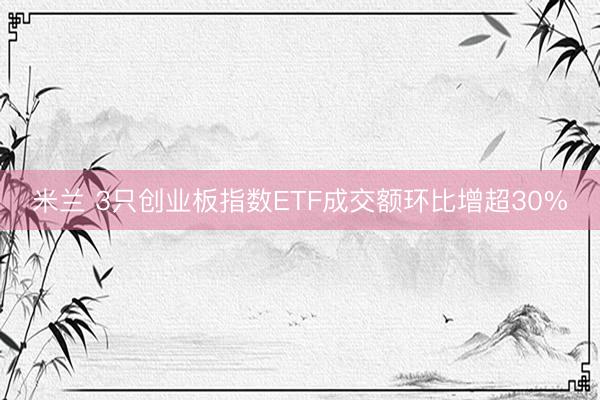 米兰 3只创业板指数ETF成交额环比增超30%