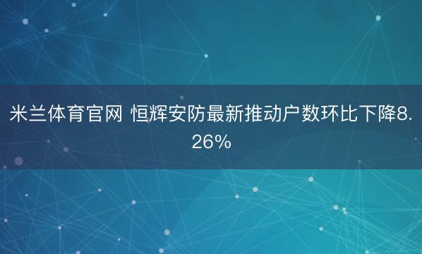 米兰体育官网 恒辉安防最新推动户数环比下降8.26%
