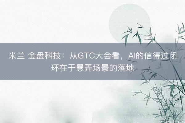 米兰 金盘科技：从GTC大会看，AI的信得过闭环在于愚弄场景的落地