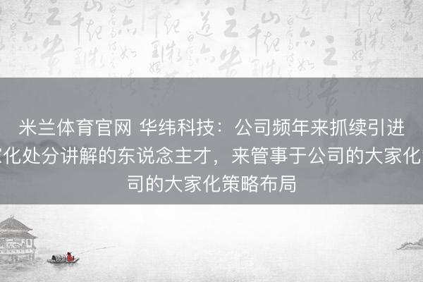 米兰体育官网 华纬科技:公司频年来抓续引进具有大家化处分讲解的东说念主才,来管事于公司的大家化策略布局