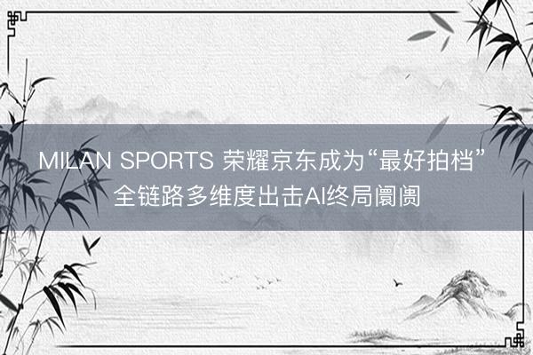 MILAN SPORTS 荣耀京东成为“最好拍档” 全链路多维度出击AI终局阛阓