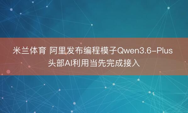 米兰体育 阿里发布编程模子Qwen3.6-Plus 头部AI利用当先完成接入