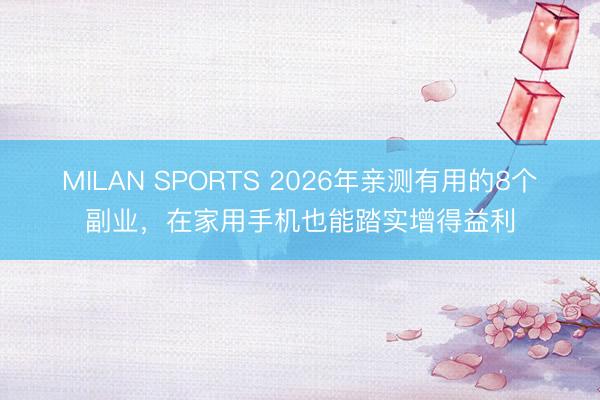 MILAN SPORTS 2026年亲测有用的8个副业,在家用手机也能踏实增得益利