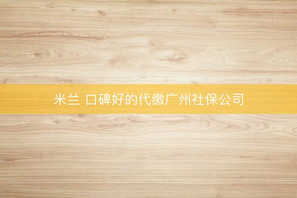 米兰 口碑好的代缴广州社保公司