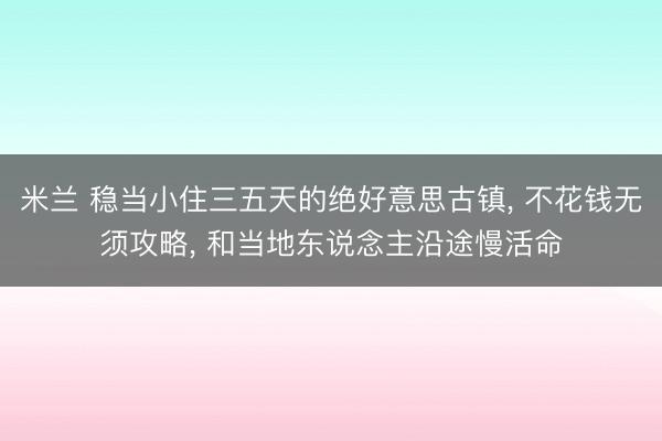 米兰 稳当小住三五天的绝好意思古镇， 不花钱无须攻略， 和当地东说念主沿途慢活命