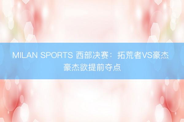 MILAN SPORTS 西部决赛：拓荒者VS豪杰 豪杰欲提前夺点