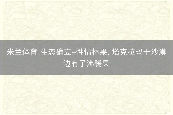 米兰体育 生态确立+性情林果, 塔克拉玛干沙漠边有了沸腾果