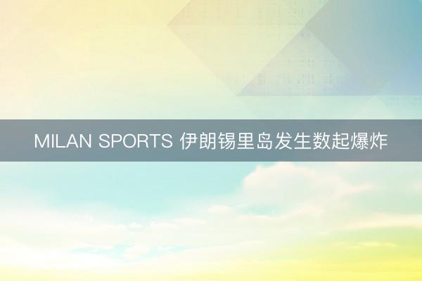 MILAN SPORTS 伊朗锡里岛发生数起爆炸