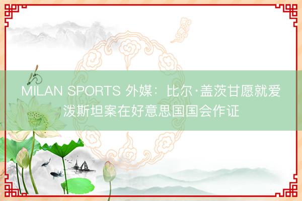 MILAN SPORTS 外媒：比尔·盖茨甘愿就爱泼斯坦案在好意思国国会作证