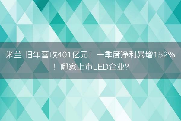 米兰 旧年营收401亿元！一季度净利暴增152%！哪家上市LED企业？