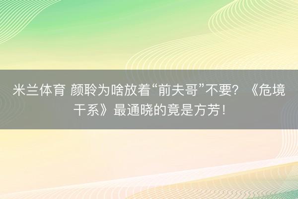 米兰体育 颜聆为啥放着“前夫哥”不要？《危境干系》最通晓的竟是方芳！