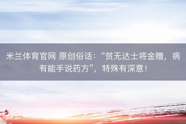 米兰体育官网 原创俗话：“贫无达士将金赠，病有能手说药方”，特殊有深意！