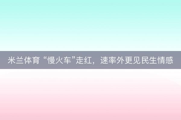 米兰体育 “慢火车”走红，速率外更见民生情感