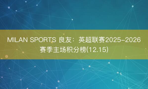 MILAN SPORTS 良友:英超联赛2025-2026赛季主场积分榜(12.15)