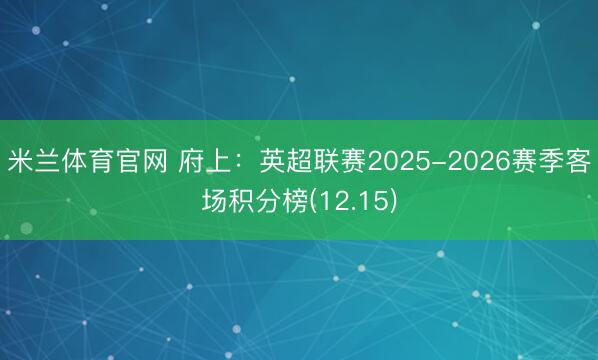 米兰体育官网 府上：英超联赛2025-2026赛季客场积分榜(12.15)