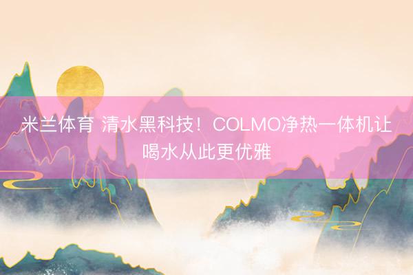 米兰体育 清水黑科技！COLMO净热一体机让喝水从此更优雅