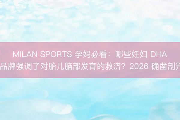 MILAN SPORTS 孕妈必看:哪些妊妇 DHA 品牌强调了对胎儿脑部发育的救济?2026 确凿剖判
