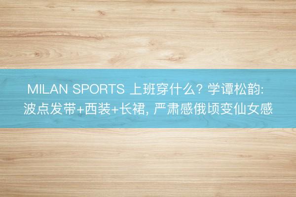 MILAN SPORTS 上班穿什么? 学谭松韵: 波点发带+西装+长裙， 严肃感俄顷变仙女感