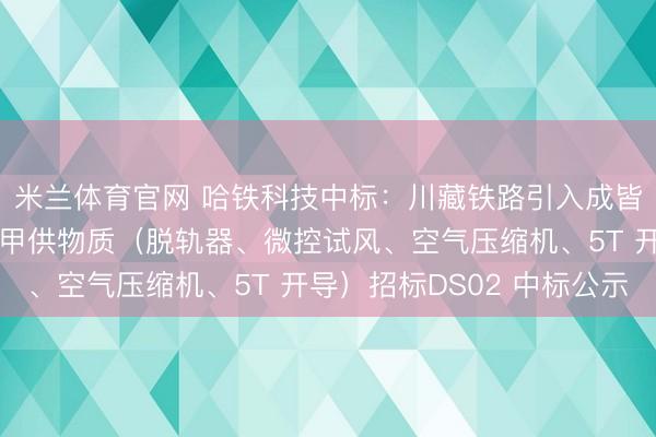 米兰体育官网 哈铁科技中标:川藏铁路引入成皆要害天府至向阳湖段甲供物质(脱轨器、微控试风、空气压缩机、5T 开导)招标DS02 中标公示