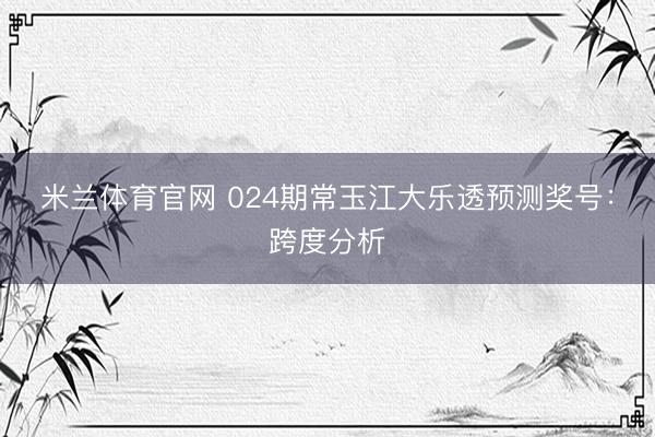 米兰体育官网 024期常玉江大乐透预测奖号：跨度分析