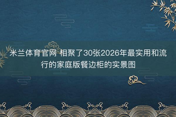 米兰体育官网 相聚了30张2026年最实用和流行的家庭版餐边柜的实景图