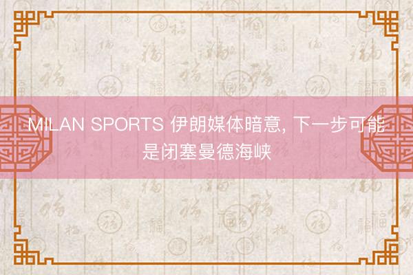 MILAN SPORTS 伊朗媒体暗意， 下一步可能是闭塞曼德海峡